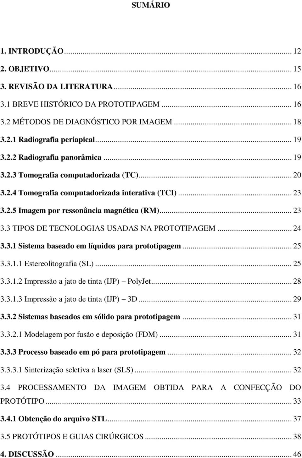 .. 24 3.3.1 Sistema baseado em líquidos para prototipagem... 25 3.3.1.1 Estereolitografia (SL)... 25 3.3.1.2 Impressão a jato de tinta (IJP) PolyJet... 28 3.3.1.3 Impressão a jato de tinta (IJP) 3D.