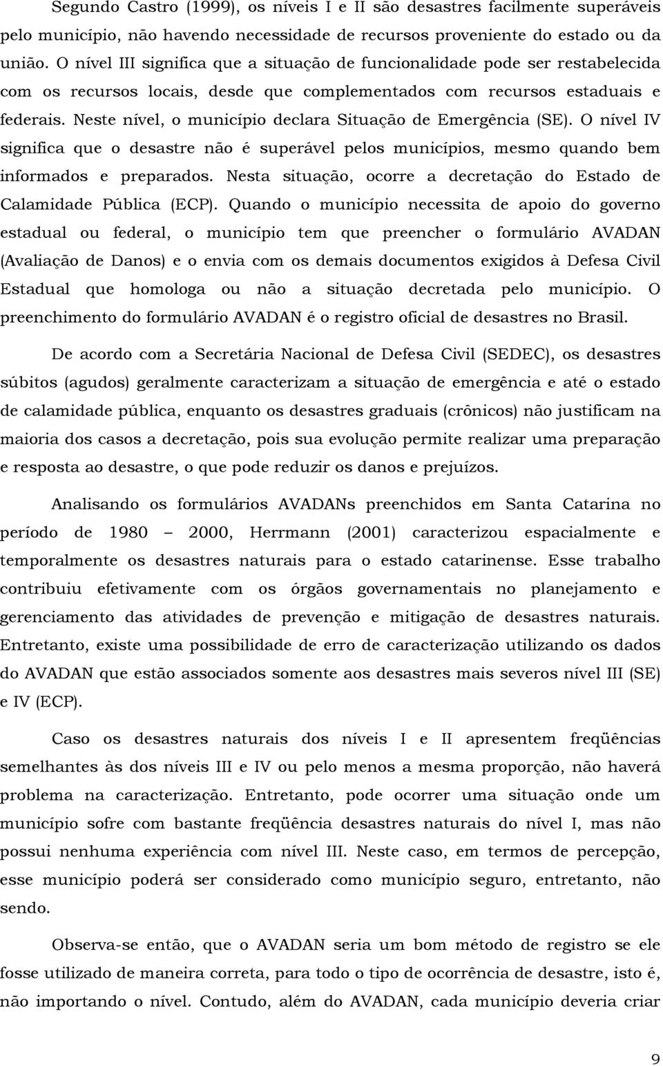 Neste nível, o município declara Situação de Emergência (SE). O nível IV significa que o desastre não é superável pelos municípios, mesmo quando bem informados e preparados.