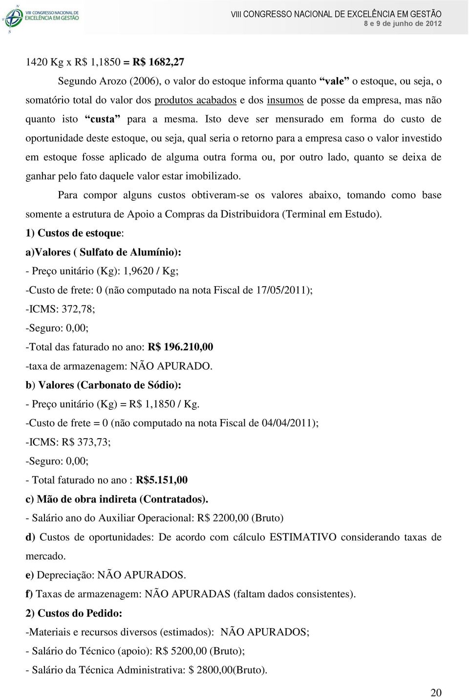 Isto deve ser mensurado em forma do custo de oportunidade deste estoque, ou seja, qual seria o retorno para a empresa caso o valor investido em estoque fosse aplicado de alguma outra forma ou, por