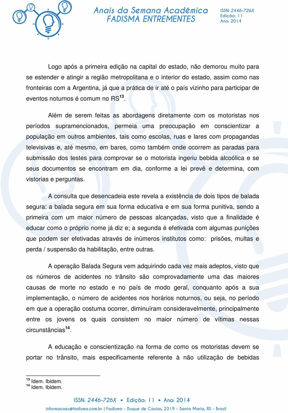 Além de serem feitas as abordagens diretamente com os motoristas nos períodos supramencionados, permeia uma preocupação em conscientizar a população em outros ambientes, tais como escolas, ruas e