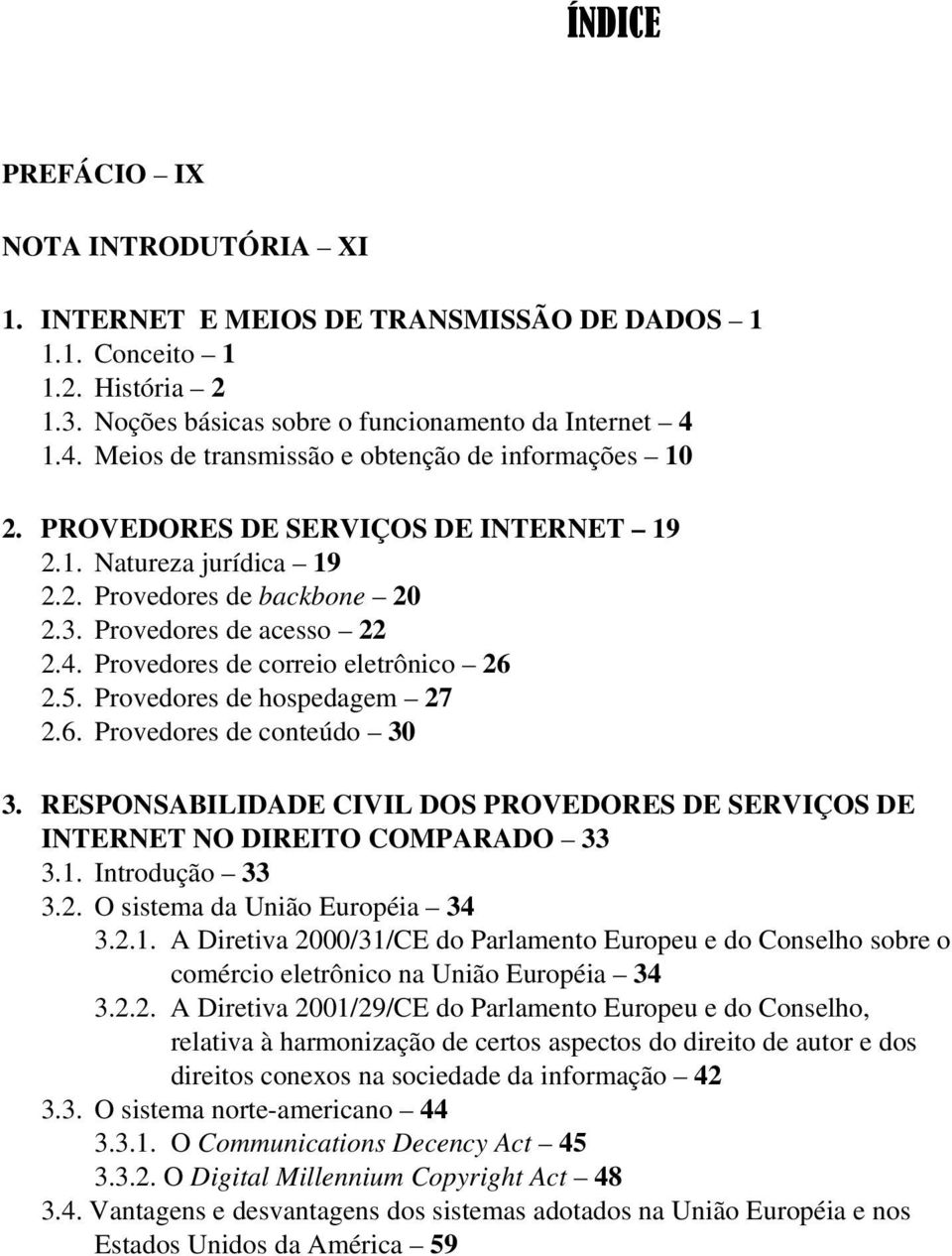 5. Provedores de hospedagem 27 2.6. Provedores de conteúdo 30 3. RESPONSABILIDADE CIVIL DOS PROVEDORES DE SERVIÇOS DE INTERNET NO DIREITO COMPARADO 33 3.1. Introdução 33 3.2. O sistema da União Européia 34 3.