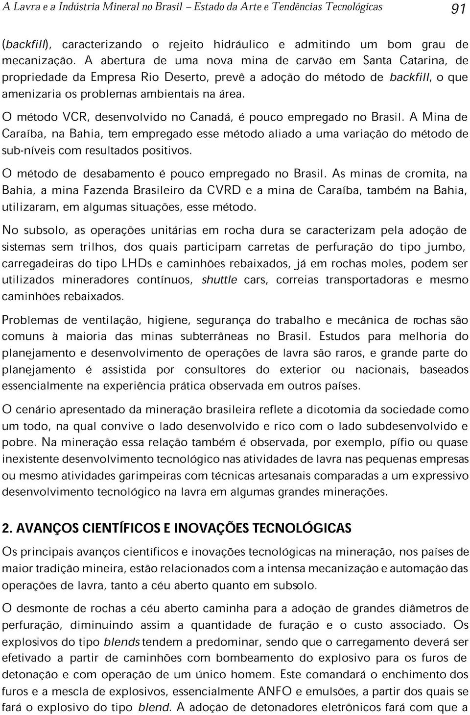 O método VCR, desenvolvido no Canadá, é pouco empregado no Brasil. A Mina de Caraíba, na Bahia, tem empregado esse método aliado a uma variação do método de sub-níveis com resultados positivos.