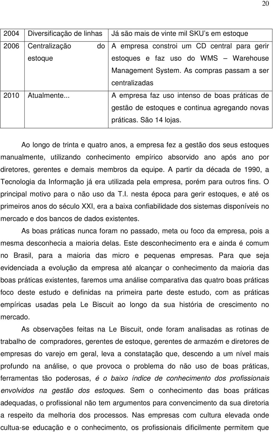 Ao longo de trinta e quatro anos, a empresa fez a gestão dos seus estoques manualmente, utilizando conhecimento empírico absorvido ano após ano por diretores, gerentes e demais membros da equipe.