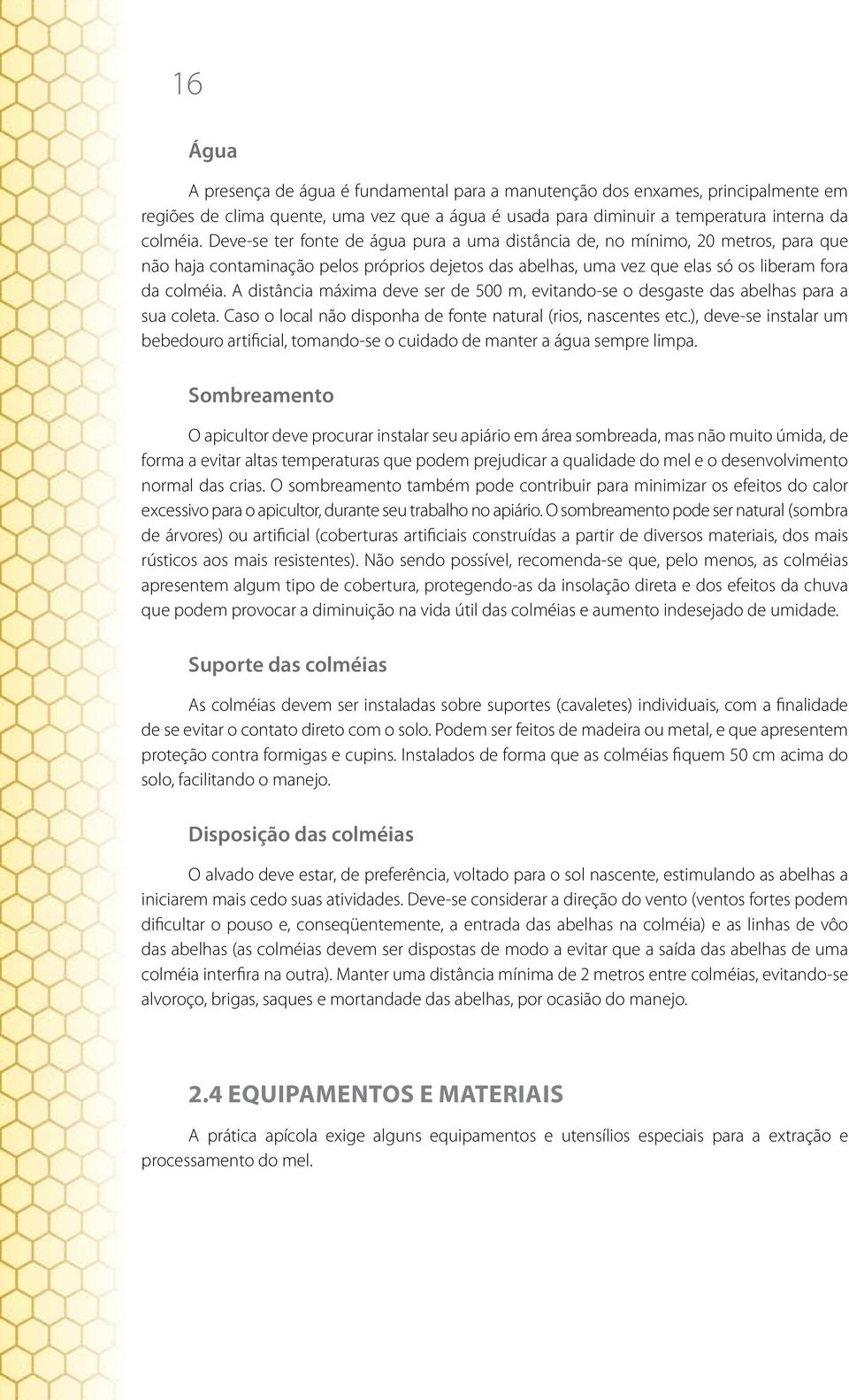 A distância máxima deve ser de 500 m, evitando-se o desgaste das abelhas para a sua coleta. Caso o local não disponha de fonte natural (rios, nascentes etc.