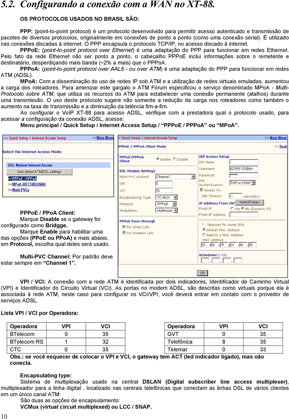 conexões de ponto a ponto (como uma conexão serial). É utilizado nas conexões discadas à internet. O PPP encapsula o protocolo TCP/IP, no acesso discado à internet.