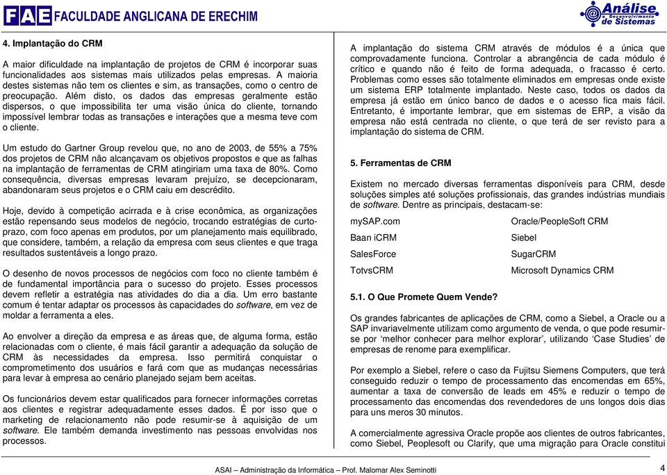 Além disto, os dados das empresas geralmente estão dispersos, o que impossibilita ter uma visão única do cliente, tornando impossível lembrar todas as transações e interações que a mesma teve com o