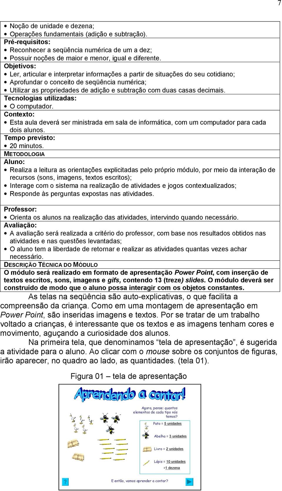 decimais. Tecnologias utilizadas: O computador. Contexto: Esta aula deverá ser ministrada em sala de informática, com um computador para cada dois alunos. Tempo previsto: 20 minutos.