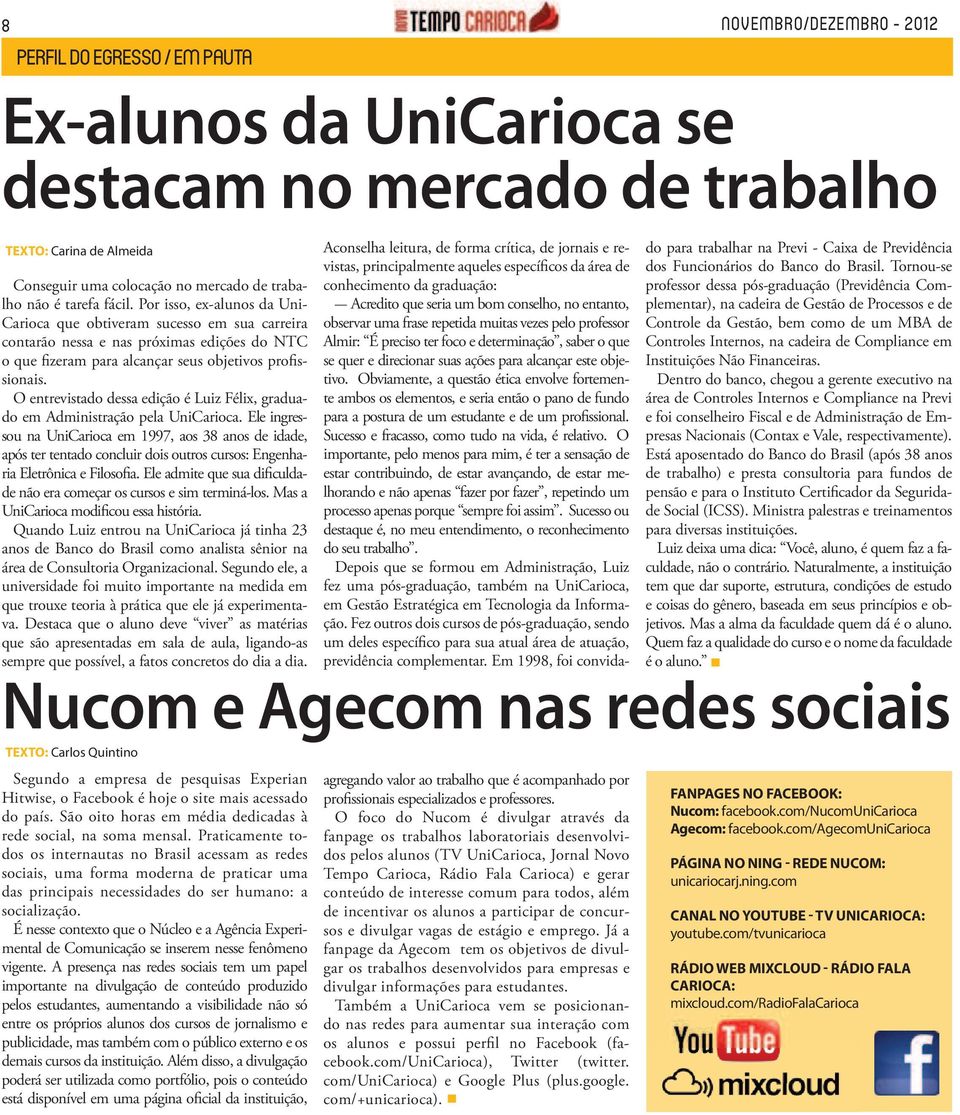 Praticamente todos os internautas no Brasil acessam as redes sociais, uma forma moderna de praticar uma das principais necessidades do ser humano: a socialização.