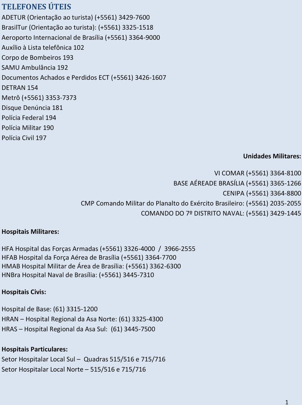 Polícia Civil 197 Unidades Militares: VI COMAR (+5561) 3364-8100 BASE AÉREADE BRASÍLIA (+5561) 3365-1266 CENIPA (+5561) 3364-8800 CMP Comando Militar do Planalto do Exército Brasileiro: (+5561)