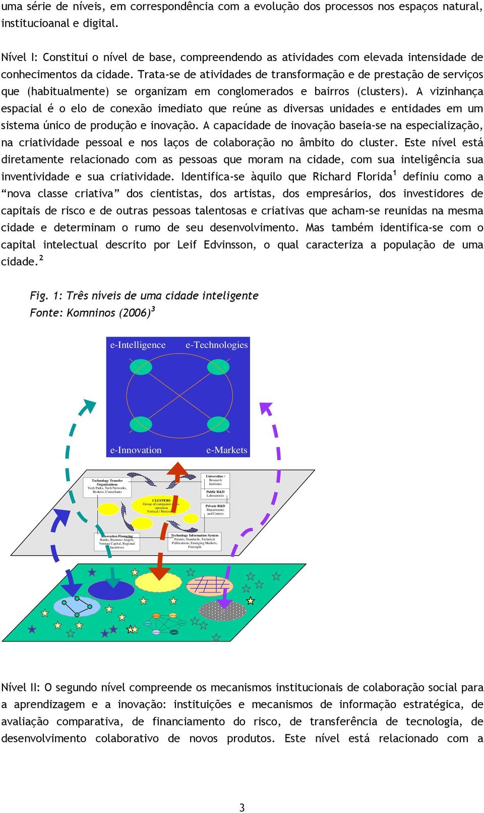 Trata-se de atividades de transformação e de prestação de serviços que (habitualmente) se organizam em conglomerados e bairros (clusters).