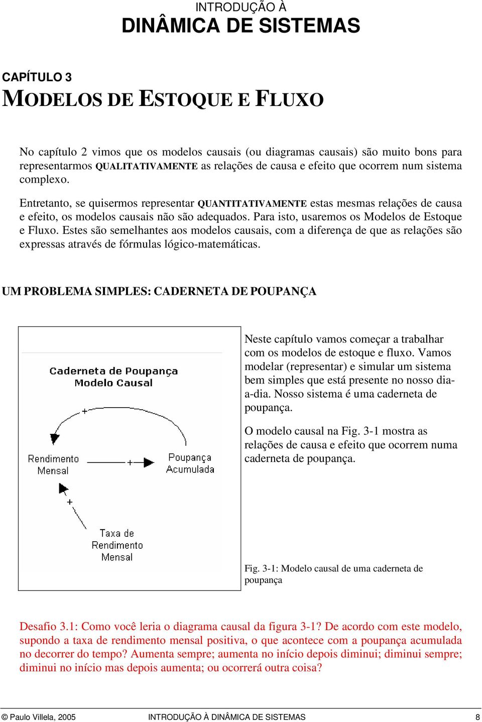 Para isto, usaremos os Modelos de Estoque e Fluxo. Estes são semelhantes aos modelos causais, com a diferença de que as relações são expressas através de fórmulas lógico-matemáticas.