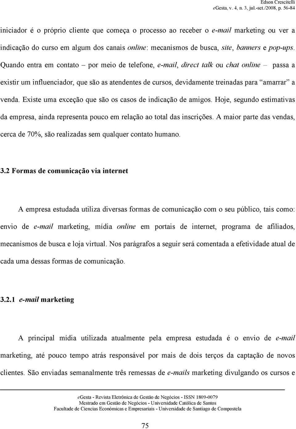 Existe uma exceção que são os casos de indicação de amigos. Hoje, segundo estimativas da empresa, ainda representa pouco em relação ao total das inscrições.