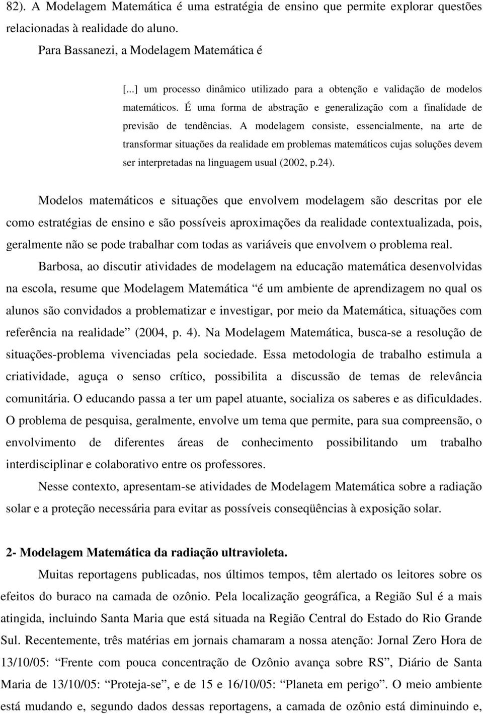 A modelagem consiste, essencialmente, na arte de transformar situações da realidade em problemas matemáticos cujas soluções devem ser interpretadas na linguagem usual (2002, p.24).