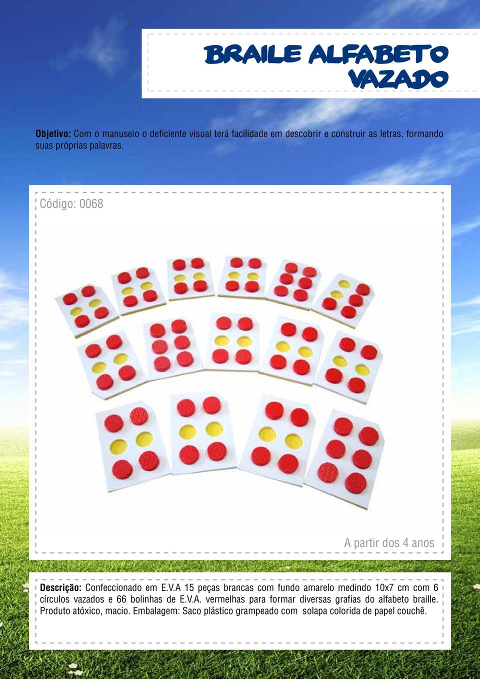 A 15 peças brancas com fundo amarelo medindo 10x7 cm com 6 círculos vazados e 66 bolinhas de E.V.A. vermelhas para formar diversas grafias do alfabeto braille.