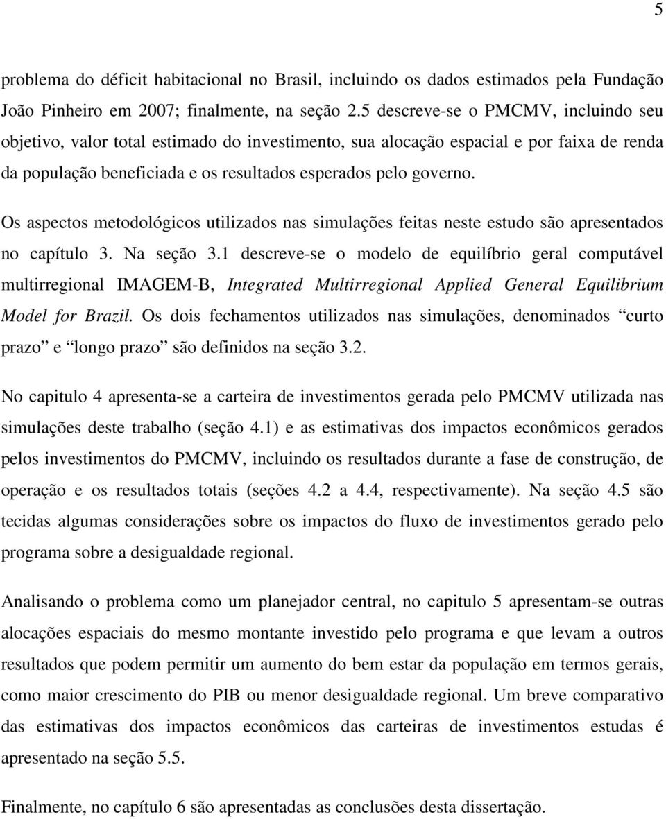 Os aspectos metodológicos utilizados nas simulações feitas neste estudo são apresentados no capítulo 3. Na seção 3.