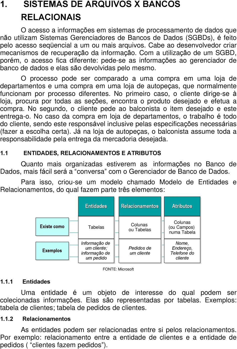 Com a utilização de um SGBD, porém, o acesso fica diferente: pede-se as informações ao gerenciador de banco de dados e elas são devolvidas pelo mesmo.