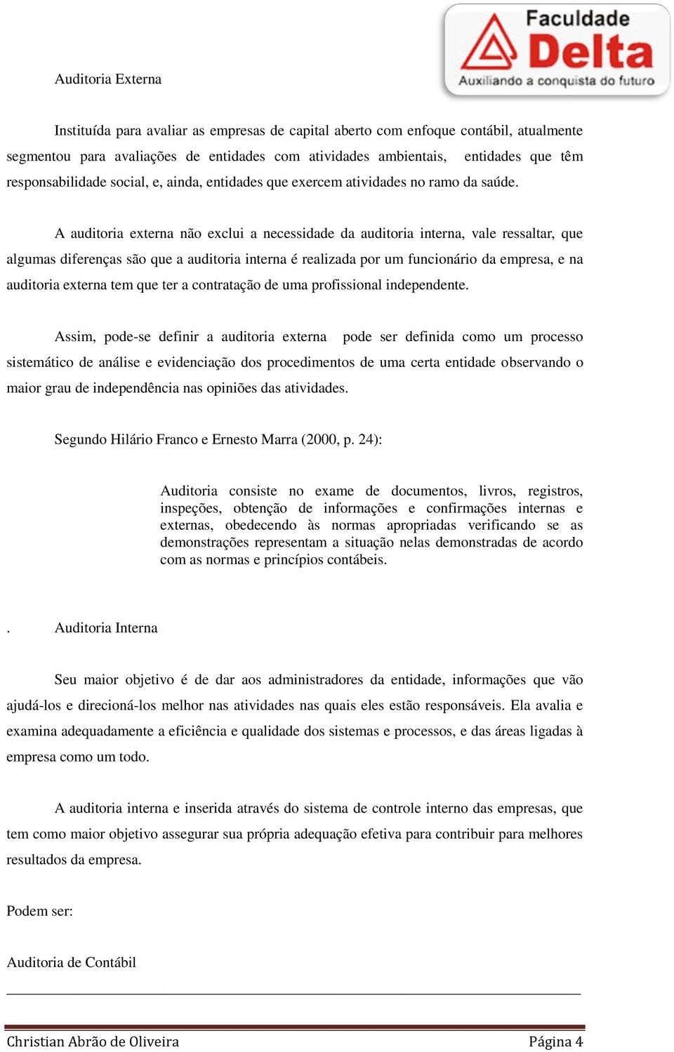 A auditoria externa não exclui a necessidade da auditoria interna, vale ressaltar, que algumas diferenças são que a auditoria interna é realizada por um funcionário da empresa, e na auditoria externa