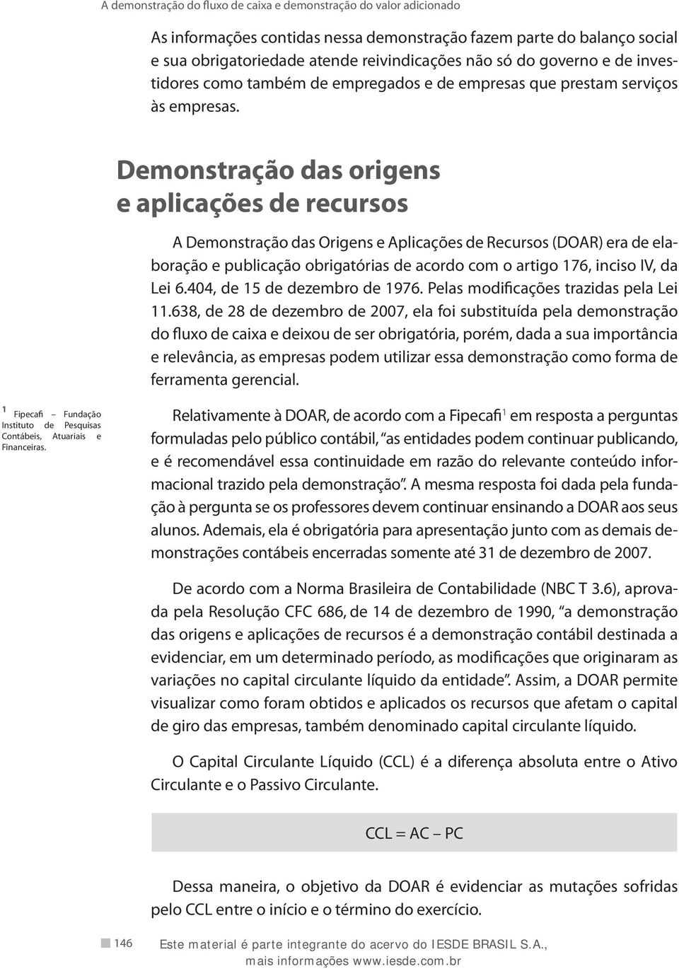 Demonstração das origens e aplicações de recursos A Demonstração das Origens e Aplicações de Recursos (DOAR) era de elaboração e publicação obrigatórias de acordo com o artigo 176, inciso IV, da Lei