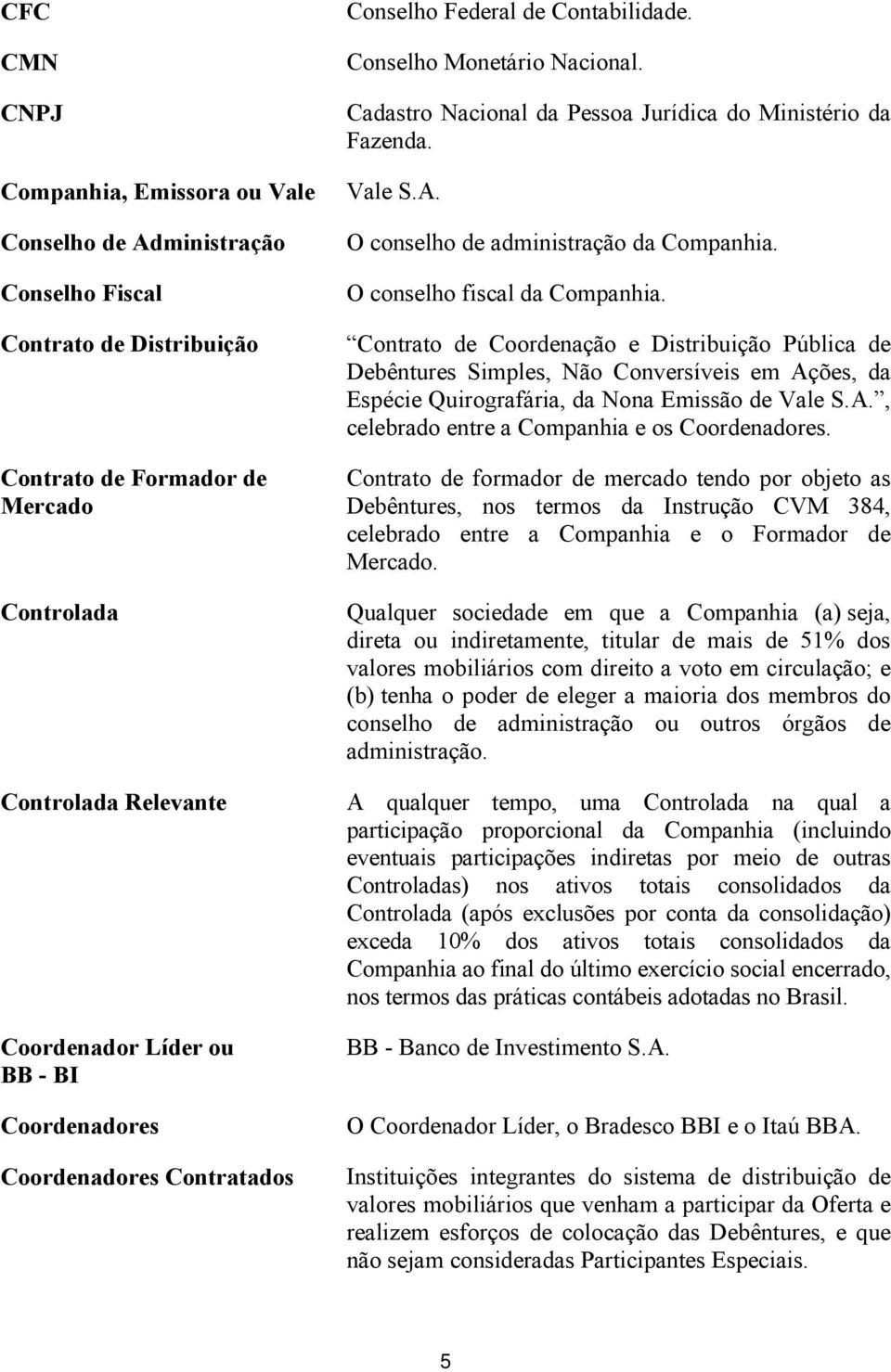 O conselho de administração da Companhia. O conselho fiscal da Companhia.