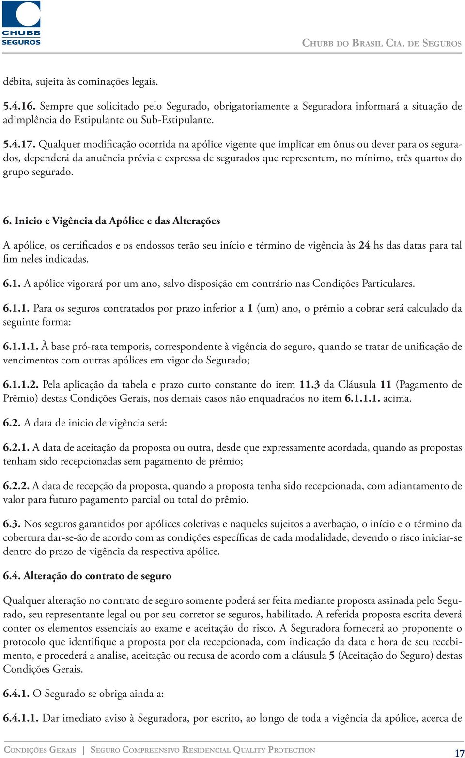 grupo segurado. 6. Inicio e Vigência da Apólice e das Alterações A apólice, os certificados e os endossos terão seu início e término de vigência às 24 hs das datas para tal fim neles indicadas. 6.1.