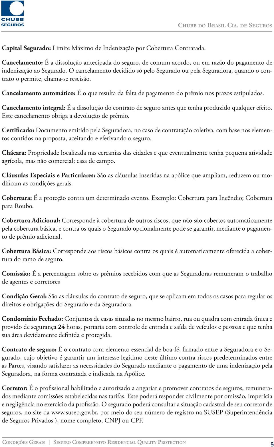 Cancelamento automático: É o que resulta da falta de pagamento do prêmio nos prazos estipulados. Cancelamento integral: É a dissolução do contrato de seguro antes que tenha produzido qualquer efeito.