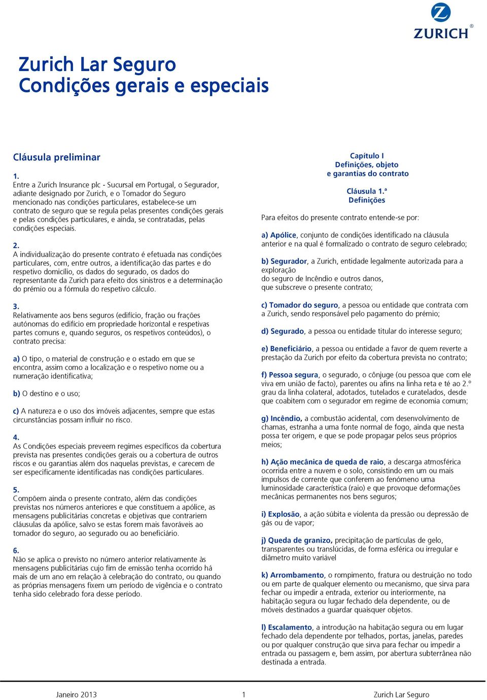 A individualização do presente contrato é efetuada nas condições particulares, com, entre outros, a identificação das partes e do respetivo domicílio, os dados do segurado, os dados do representante