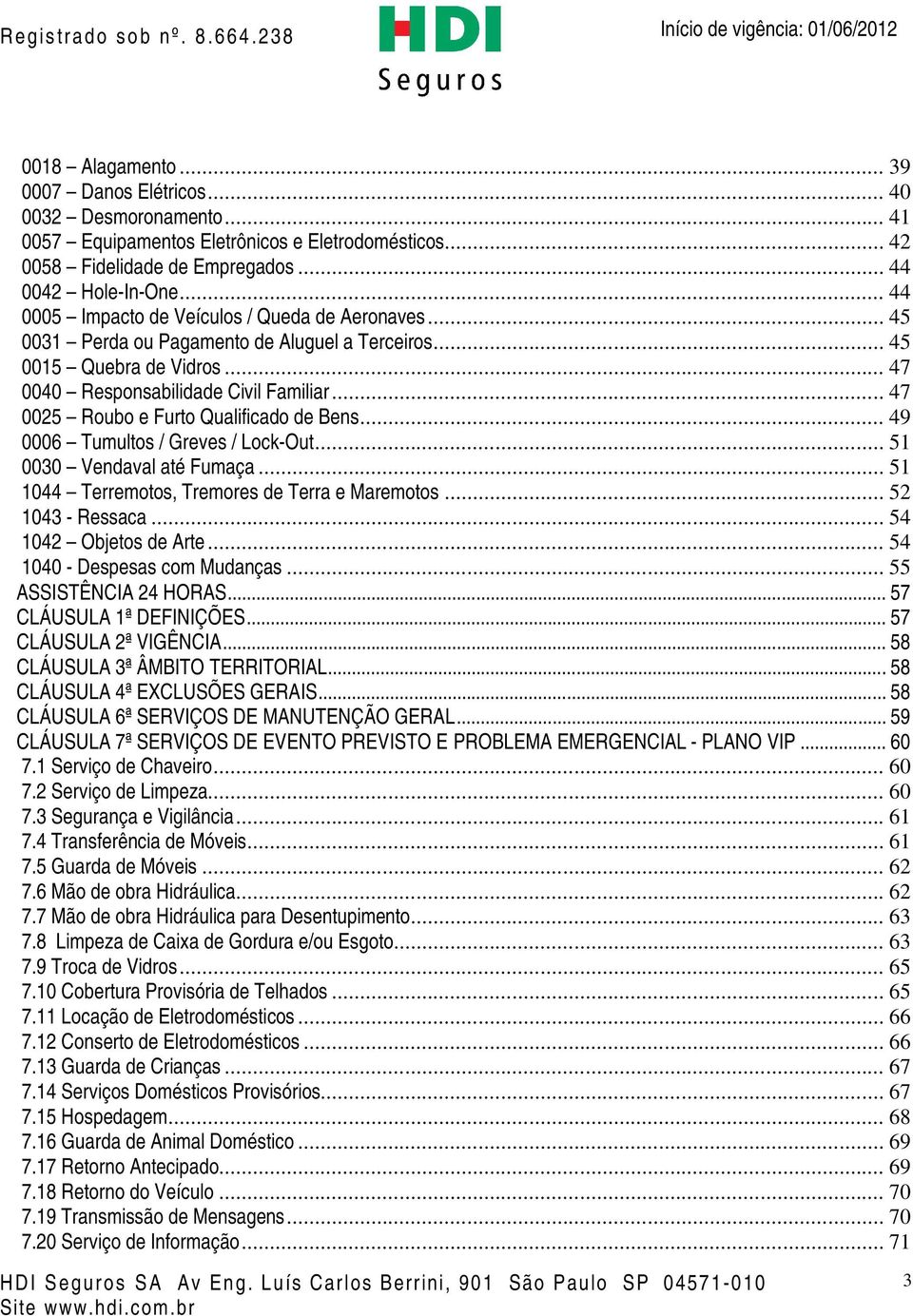 .. 47 0025 Roubo e Furto Qualificado de Bens... 49 0006 Tumultos / Greves / Lock-Out... 51 0030 Vendaval até Fumaça... 51 1044 Terremotos, Tremores de Terra e Maremotos... 52 1043 - Ressaca.