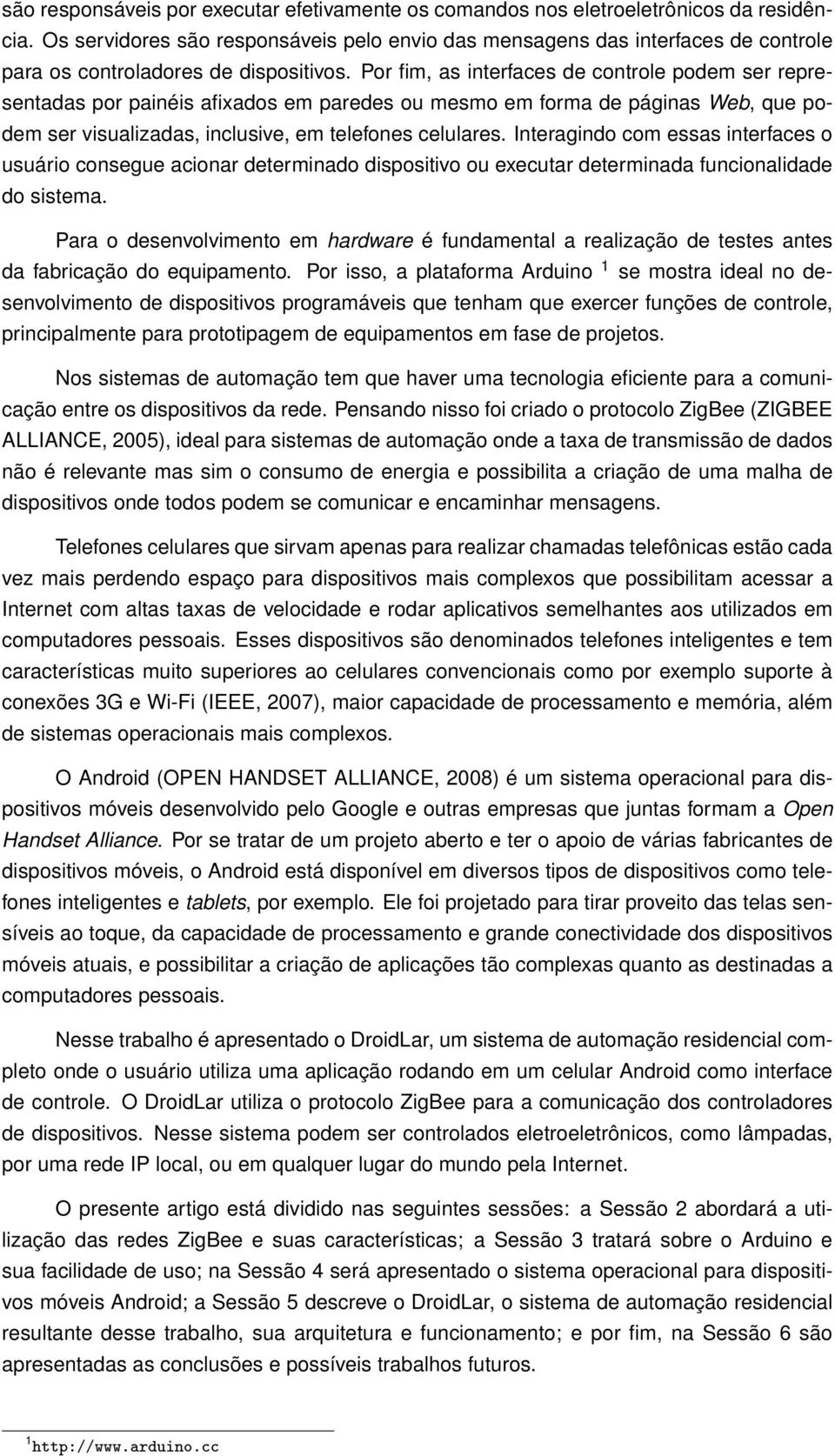 Por fim, as interfaces de controle podem ser representadas por painéis afixados em paredes ou mesmo em forma de páginas Web, que podem ser visualizadas, inclusive, em telefones celulares.