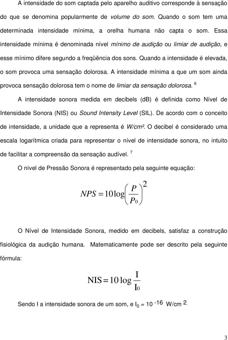 Essa intensidade mínima é denominada nível mínimo de audição ou limiar de audição, e esse mínimo difere segundo a freqüência dos sons.