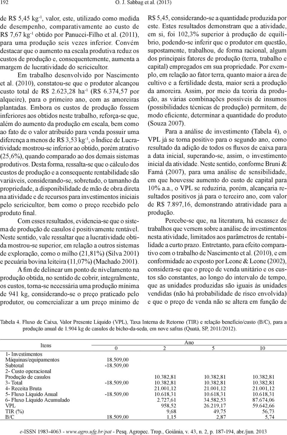 Em trabalho desenvolvido por Nascimento et al. (2010), constatou-se que o produtor alcançou custo total de R$ 2.623,28 ha -1 (R$ 6.