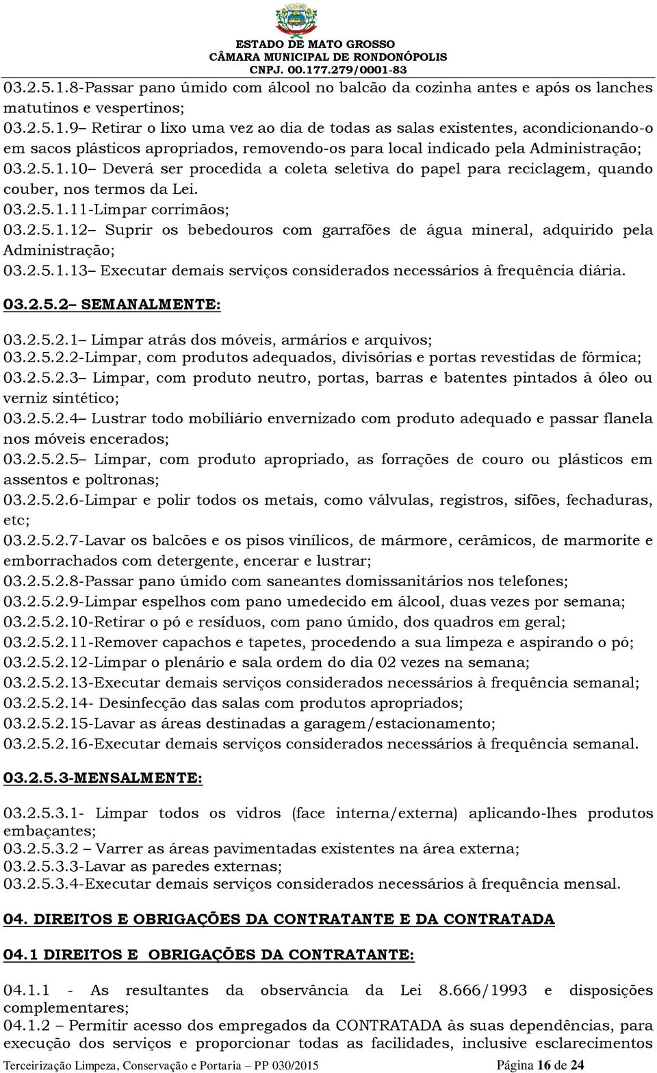 2.5.1.13 Executar demais serviços considerados necessários à frequência diária. 03.2.5.2 SEMANALMENTE: 03.2.5.2.1 Limpar atrás dos móveis, armários e arquivos; 03.2.5.2.2-Limpar, com produtos adequados, divisórias e portas revestidas de fórmica; 03.