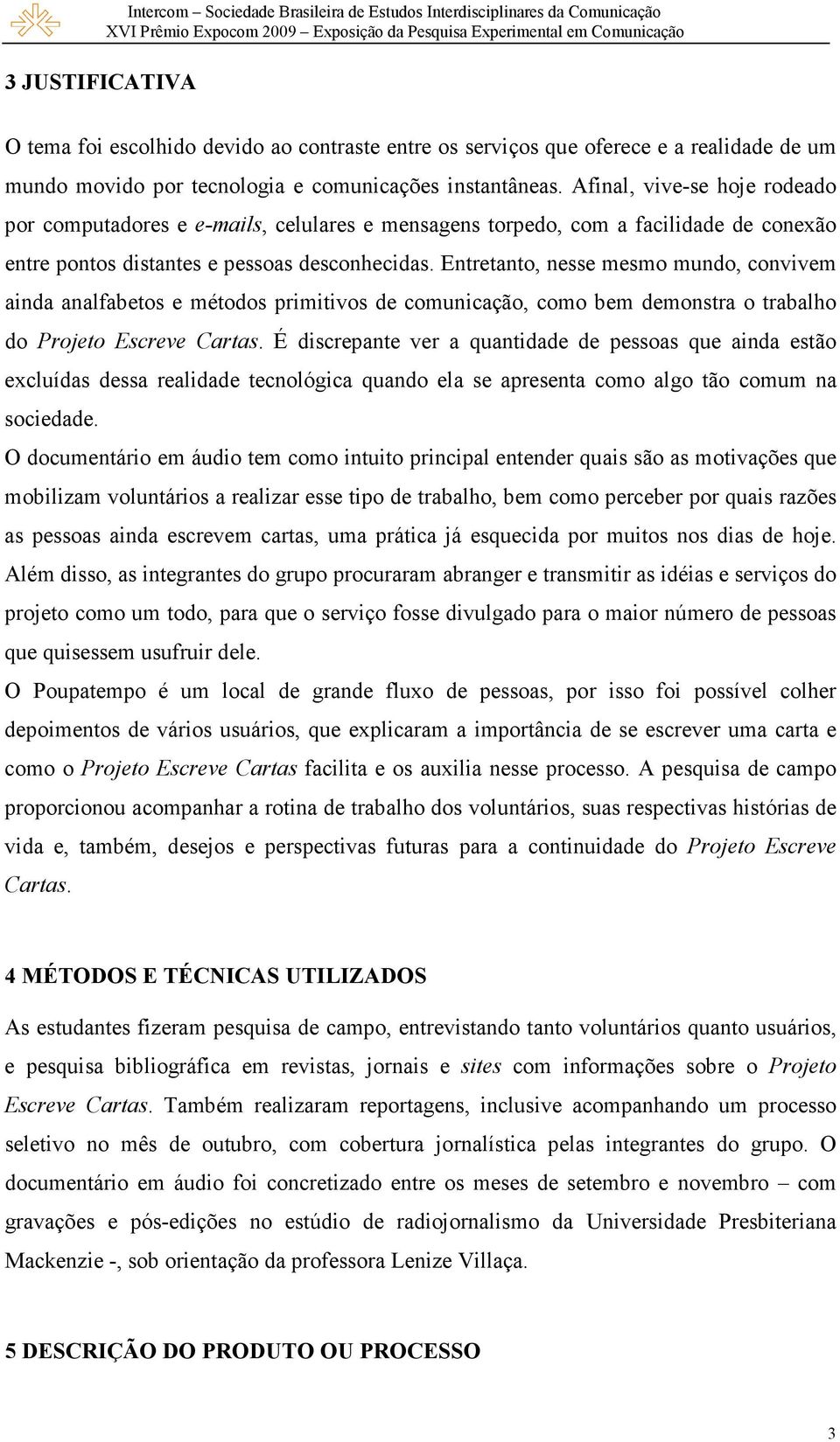 Afinal, vive-se hoje rodeado por computadores e e-mails, celulares e mensagens torpedo, com a facilidade de conexão entre pontos distantes e pessoas desconhecidas.