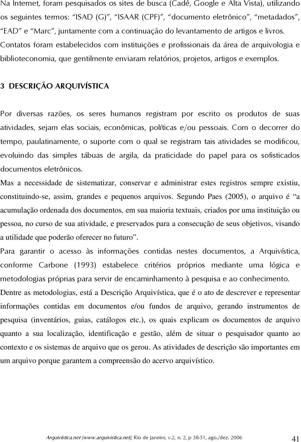 Contatos foram estabelecidos com instituições e profissionais da área de arquivologia e biblioteconomia, que gentilmente enviaram relatórios, projetos, artigos e exemplos.