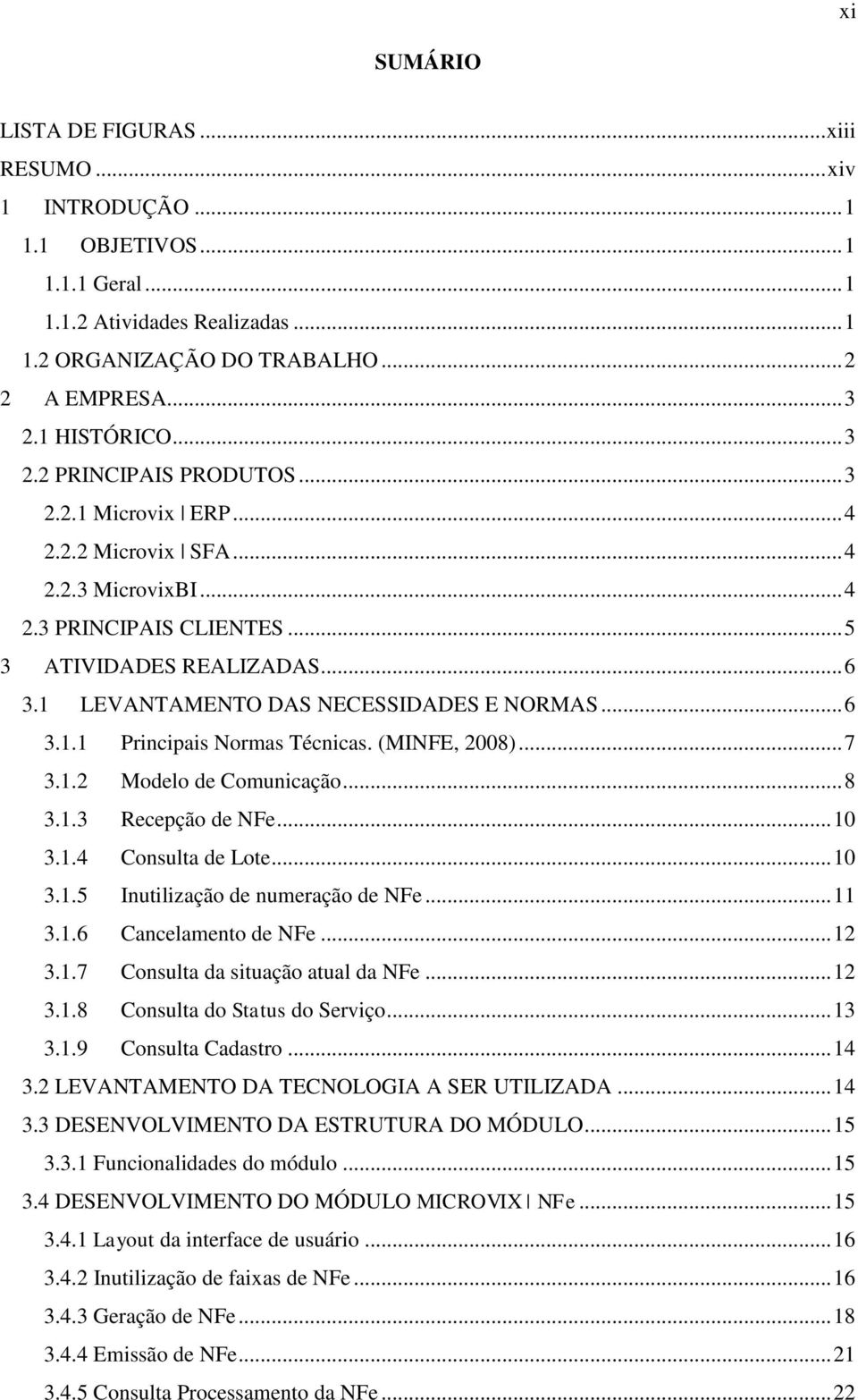 1 LEVANTAMENTO DAS NECESSIDADES E NORMAS... 6 3.1.1 Principais Normas Técnicas. (MINFE, 2008)... 7 3.1.2 Modelo de Comunicação... 8 3.1.3 Recepção de NFe... 10 3.1.4 Consulta de Lote... 10 3.1.5 Inutilização de numeração de NFe.