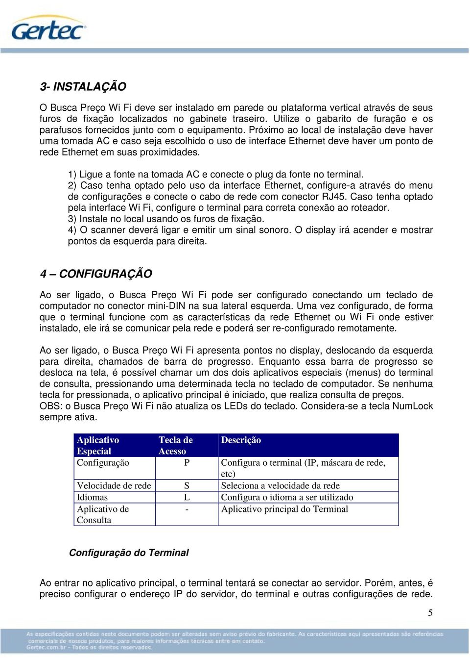 Próximo ao local de instalação deve haver uma tomada AC e caso seja escolhido o uso de interface Ethernet deve haver um ponto de rede Ethernet em suas proximidades.