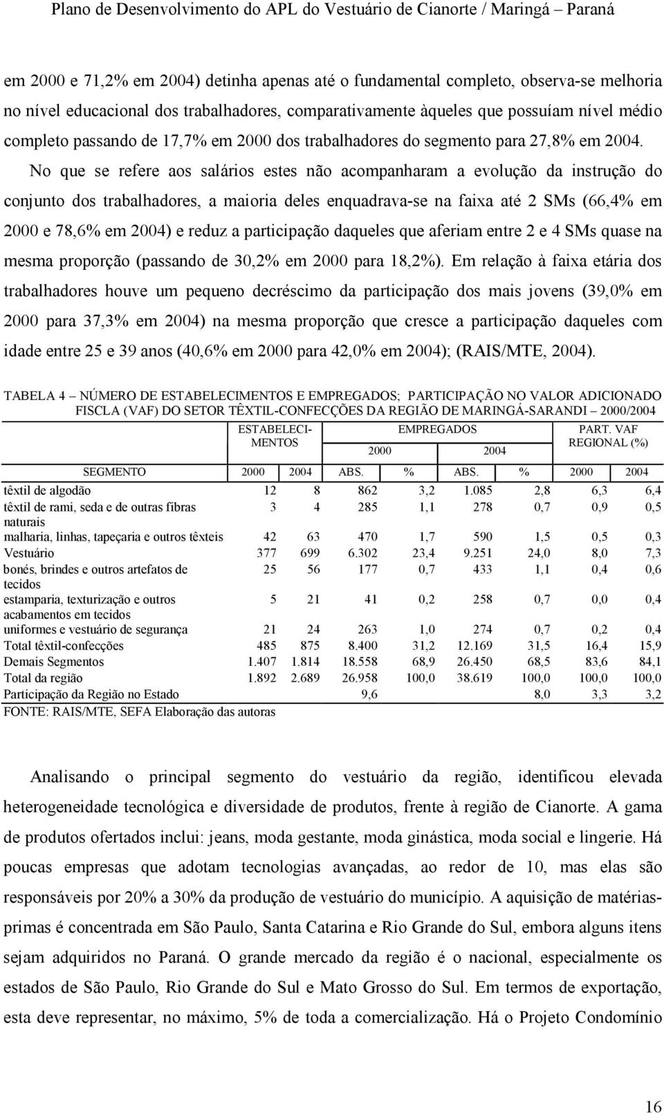 No que se refere aos salários estes não acompanharam a evolução da instrução do conjunto dos trabalhadores, a maioria deles enquadrava-se na faixa até 2 SMs (66,4% em 2000 e 78,6% em 2004) e reduz a