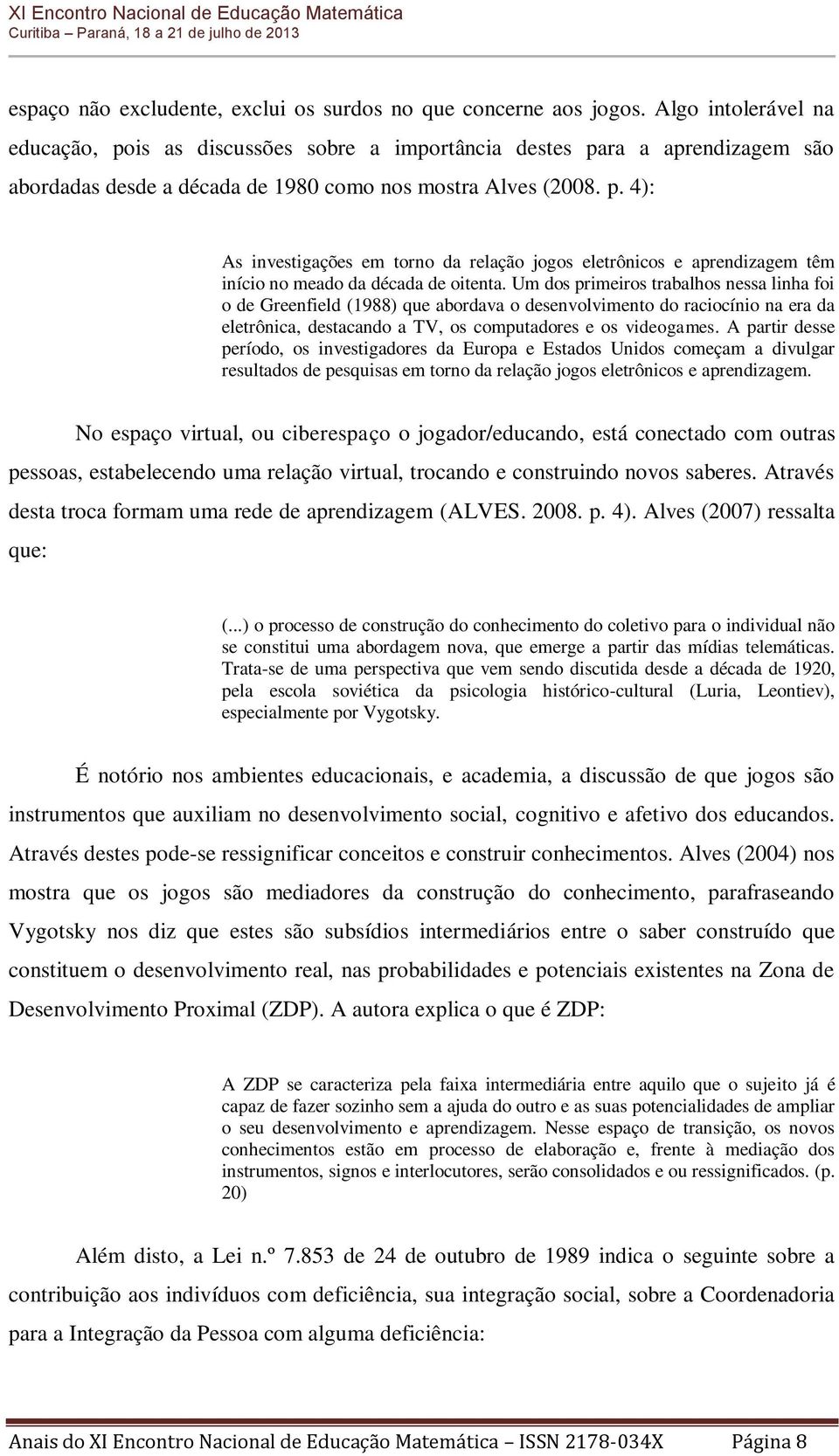 Um dos primeiros trabalhos nessa linha foi o de Greenfield (1988) que abordava o desenvolvimento do raciocínio na era da eletrônica, destacando a TV, os computadores e os videogames.