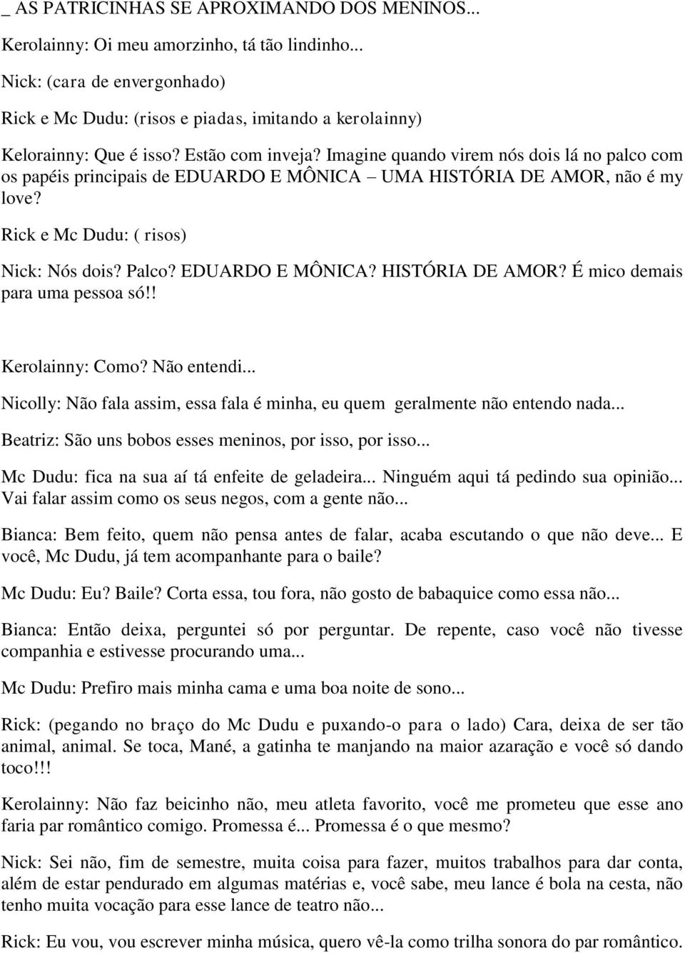 Imagine quando virem nós dois lá no palco com os papéis principais de EDUARDO E MÔNICA UMA HISTÓRIA DE AMOR, não é my love? Rick e Mc Dudu: ( risos) Nick: Nós dois? Palco? EDUARDO E MÔNICA? HISTÓRIA DE AMOR? É mico demais para uma pessoa só!