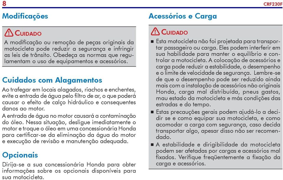 Cuidados com Alagamentos Ao trafegar em locais alagados, riachos e enchentes, evite a entrada de água pelo filtro de ar, o que poderá causar o efeito de calço hidráulico e consequentes danos ao motor.