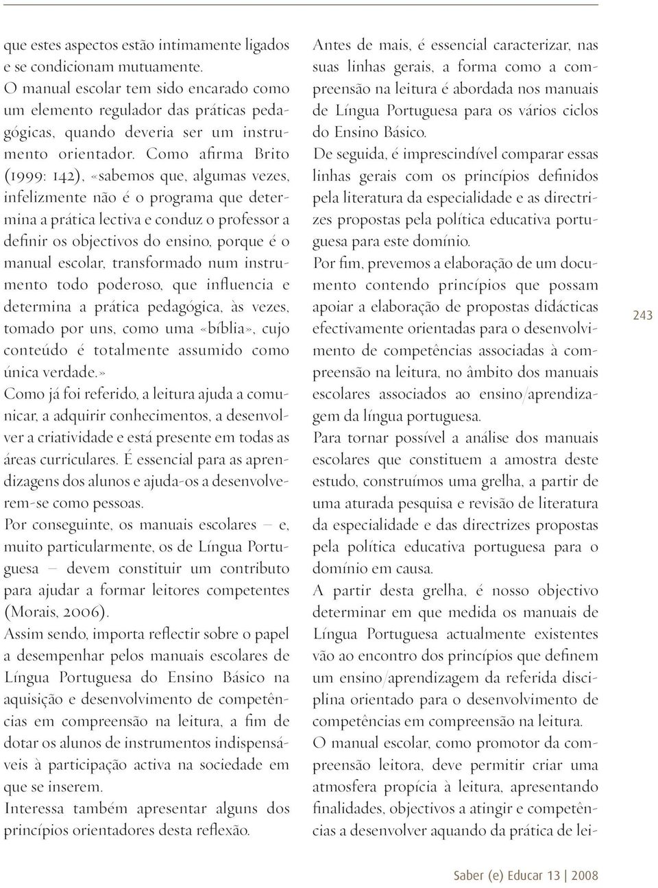 Como afirma Brito (1999: 142), «sabemos que, algumas vezes, infelizmente não é o programa que determina a prática lectiva e conduz o professor a definir os objectivos do ensino, porque é o manual