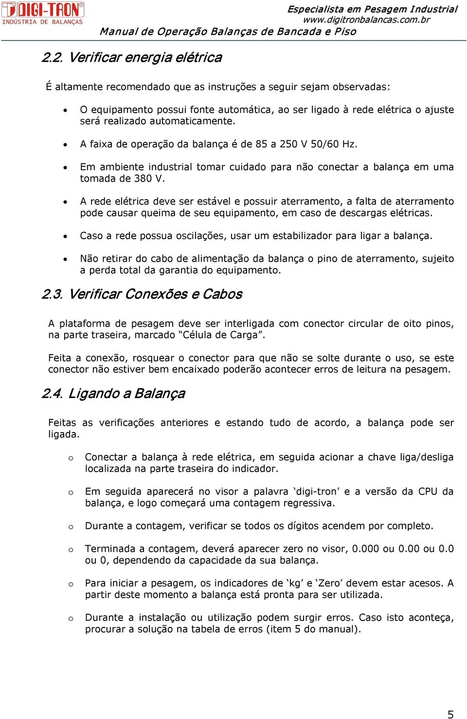 A rede elétrica deve ser estável e possuir aterramento, a falta de aterramento pode causar queima de seu equipamento, em caso de descargas elétricas.