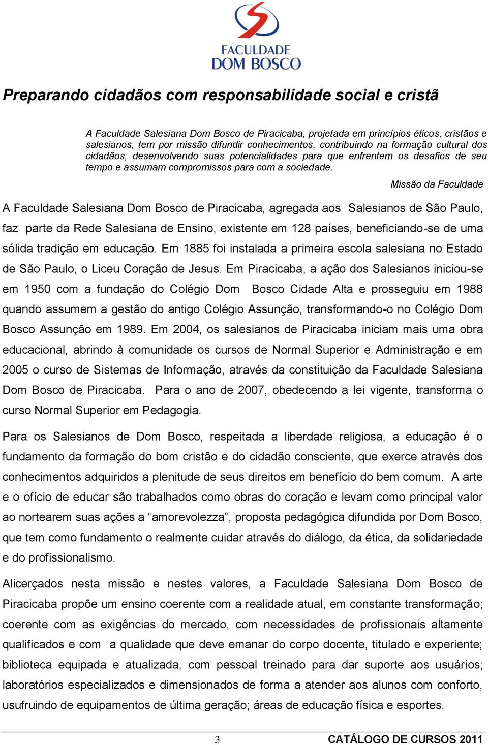 Missão da Faculdade A Faculdade Salesiana Dom Bosco de Piracicaba, agregada aos Salesianos de São Paulo, faz parte da Rede Salesiana de Ensino, existente em 128 países, beneficiando-se de uma sólida