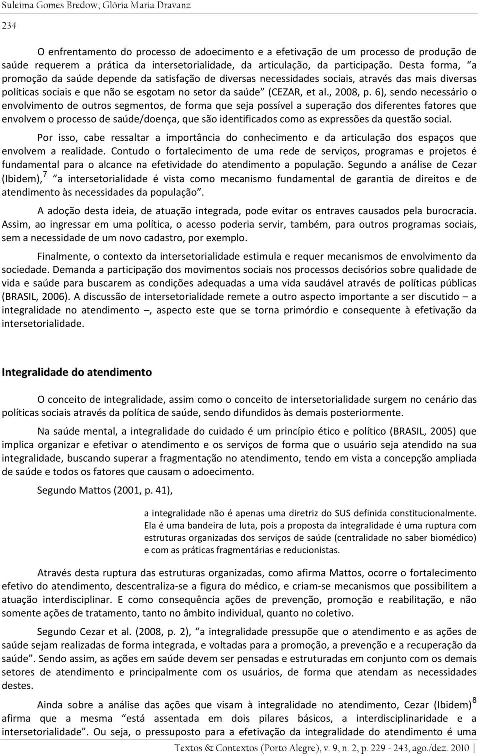 Desta forma, a promoção da saúde depende da satisfação de diversas necessidades sociais, através das mais diversas políticas sociais e que não se esgotam no setor da saúde (CEZAR, et al., 2008, p.