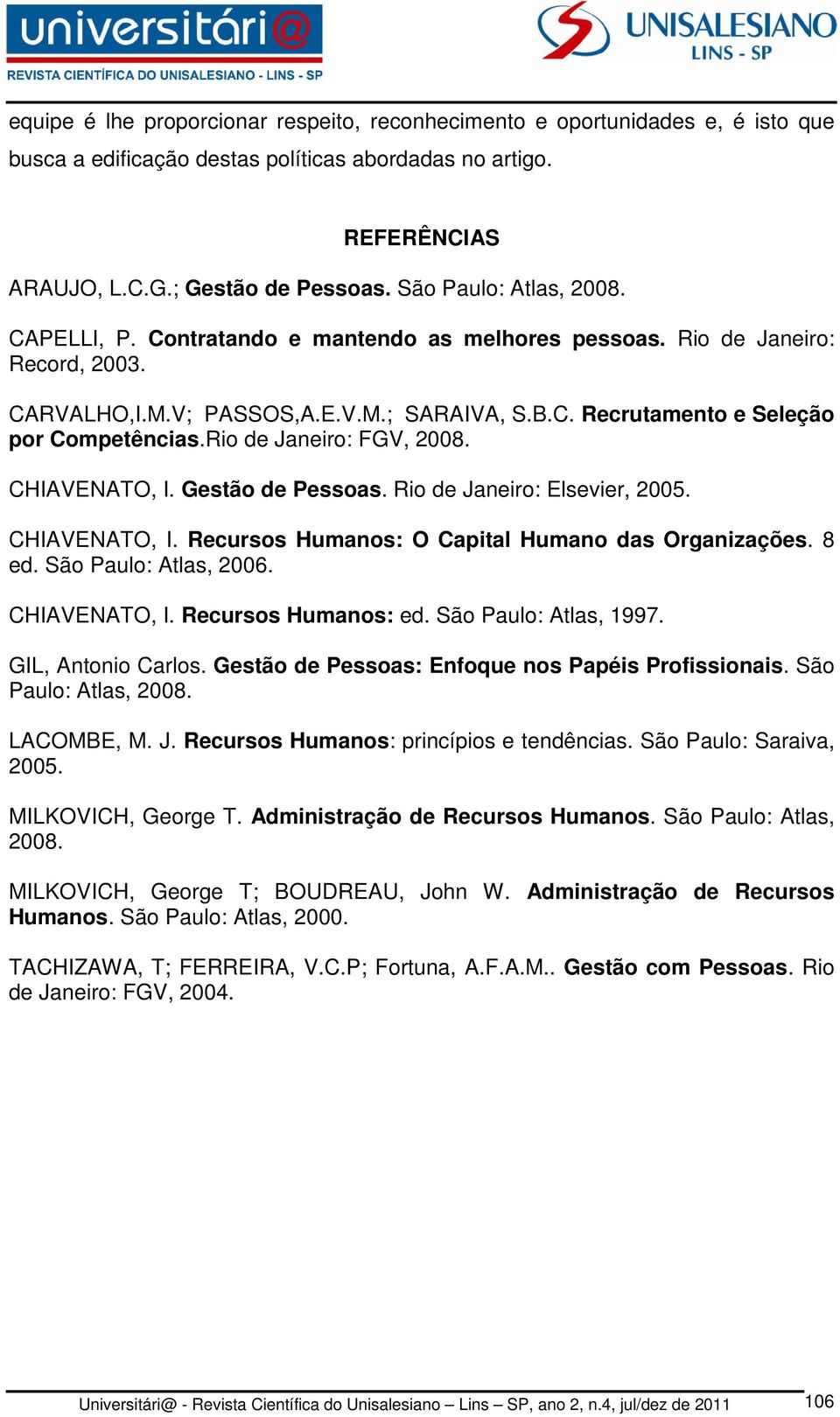 Rio de Janeiro: FGV, 2008. CHIAVENATO, I. Gestão de Pessoas. Rio de Janeiro: Elsevier, 2005. CHIAVENATO, I. Recursos Humanos: O Capital Humano das Organizações. 8 ed. São Paulo: Atlas, 2006.