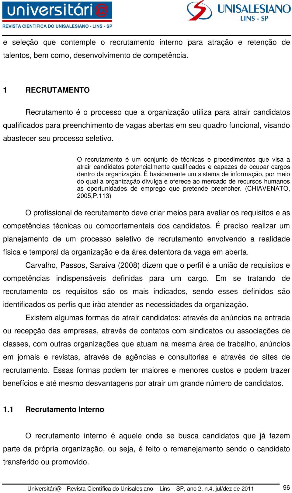 seletivo. O recrutamento é um conjunto de técnicas e procedimentos que visa a atrair candidatos potencialmente qualificados e capazes de ocupar cargos dentro da organização.