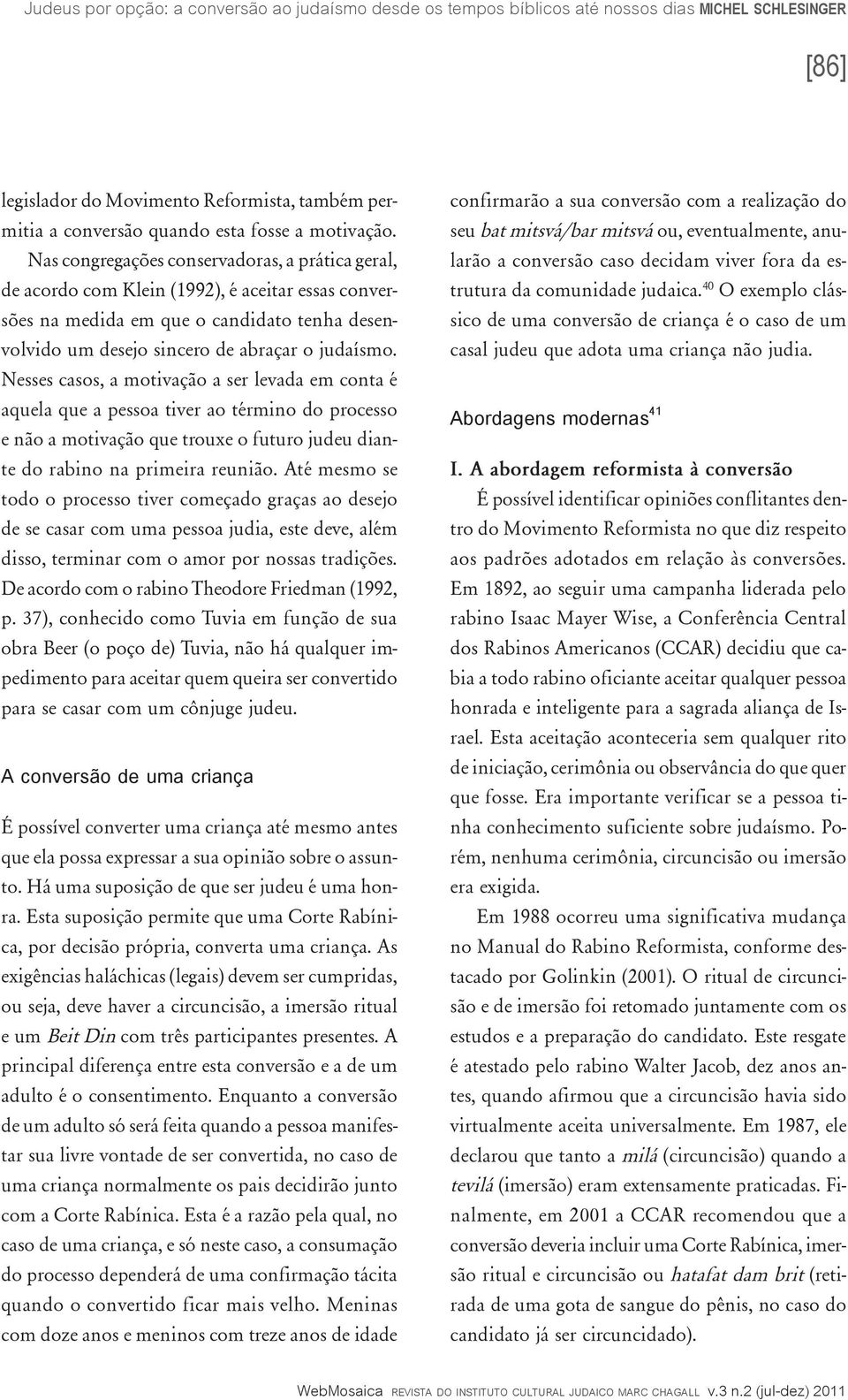 Nesses casos, a motivação a ser levada em conta é aquela que a pessoa tiver ao término do processo e não a motivação que trouxe o futuro judeu diante do rabino na primeira reunião.