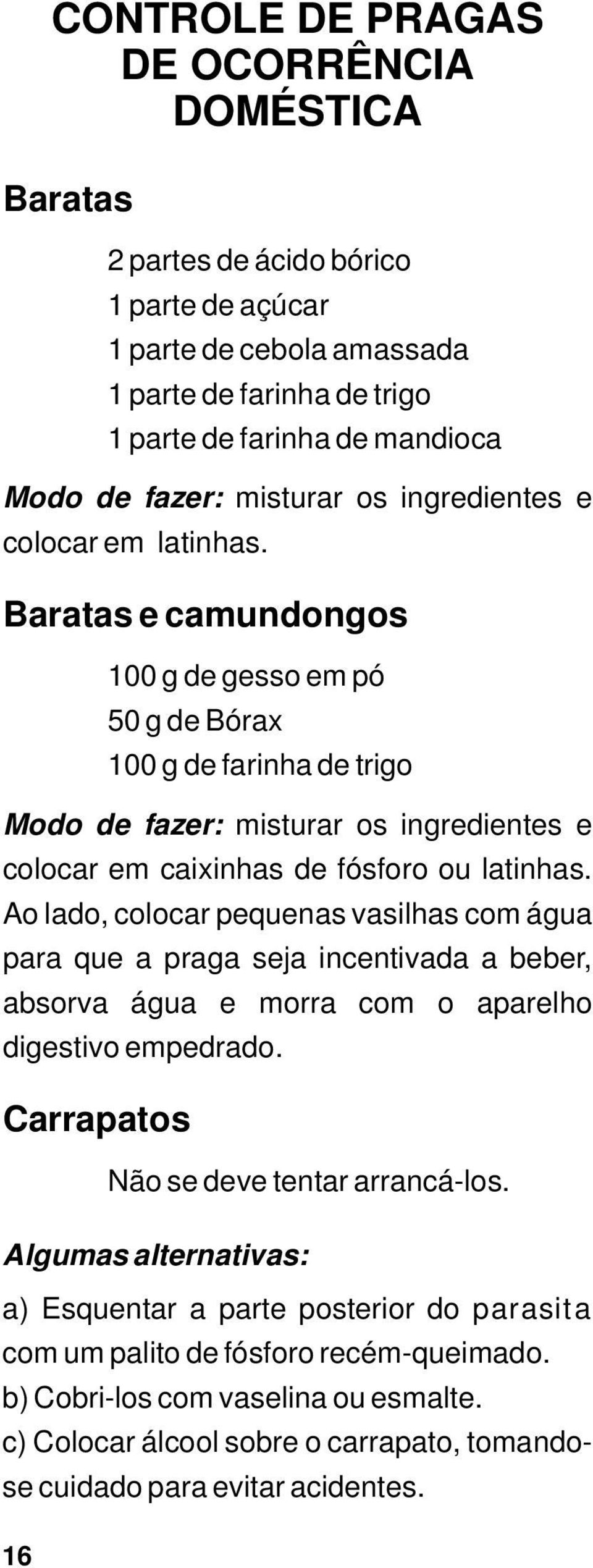 Ao lado, colocar pequenas vasilhas com água para que a praga seja incentivada a beber, absorva água e morra com o aparelho digestivo empedrado.