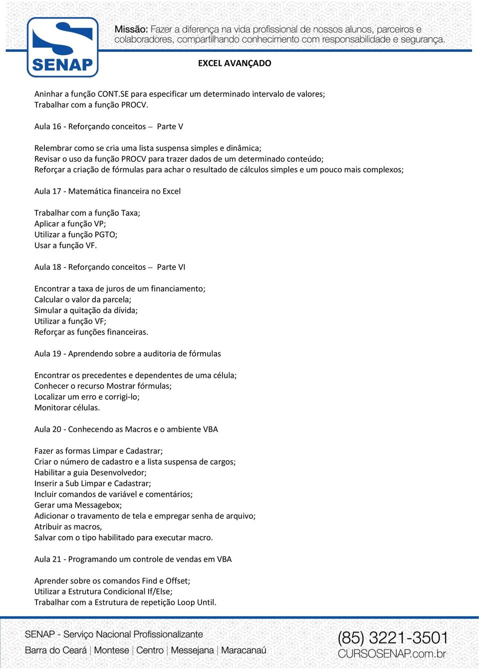 fórmulas para achar o resultado de cálculos simples e um pouco mais complexos; Aula 17 - Matemática financeira no Excel Trabalhar com a função Taxa; Aplicar a função VP; Utilizar a função PGTO; Usar