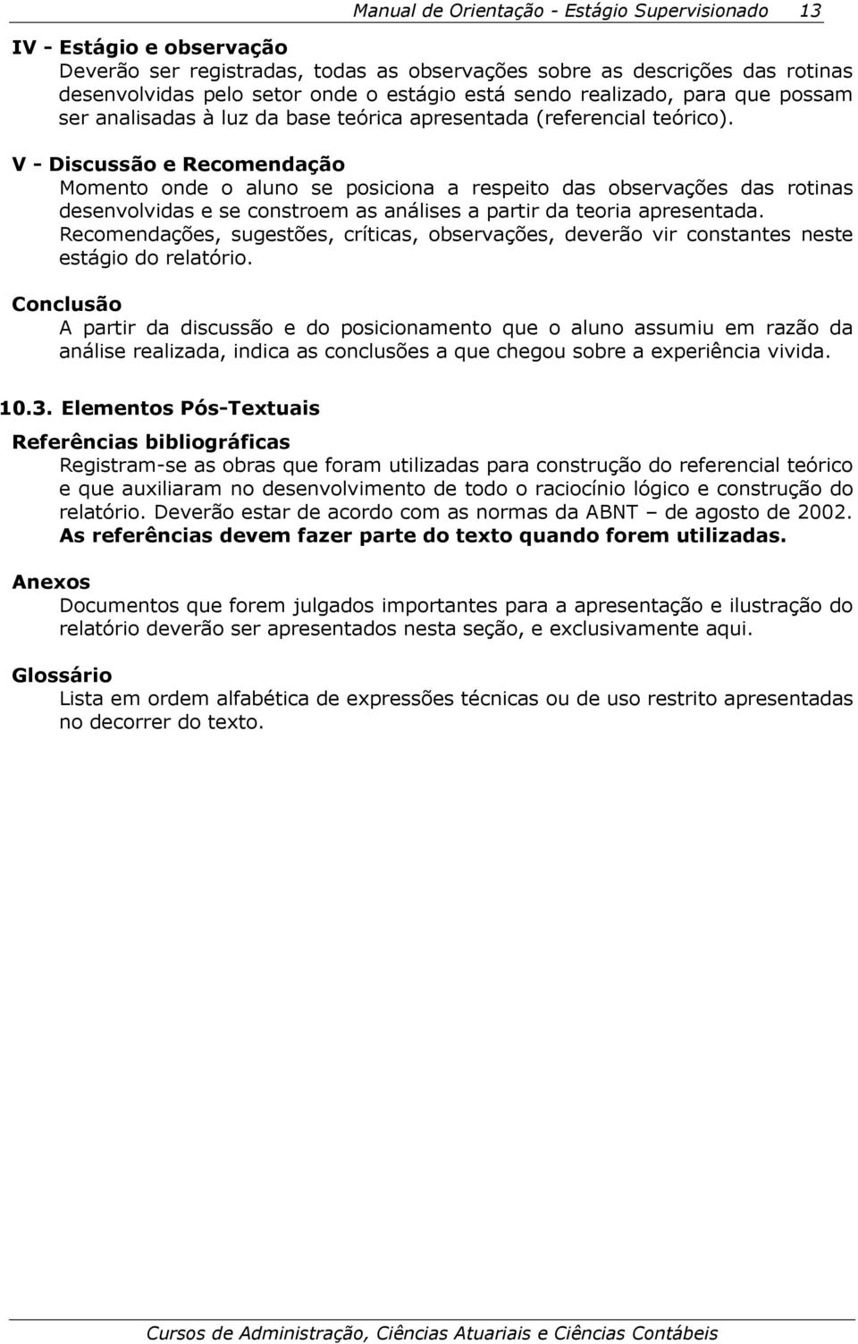 V - Discussão e Recomendação Momento onde o aluno se posiciona a respeito das observações das rotinas desenvolvidas e se constroem as análises a partir da teoria apresentada.