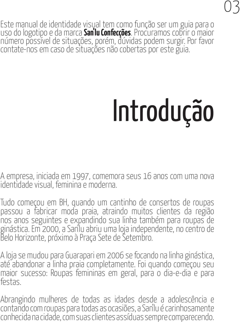 Tudo começou em BH, quando um cantinho de consertos de roupas passou a fabricar moda praia, atraindo muitos clientes da região nos anos seguintes e expandindo sua linha também para roupas de